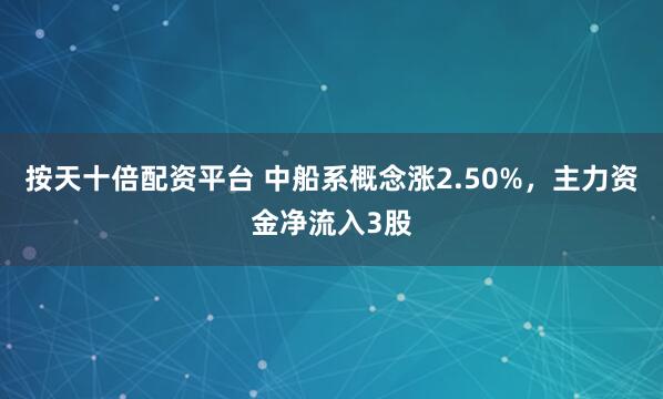 按天十倍配资平台 中船系概念涨2.50%，主力资金净流入3股