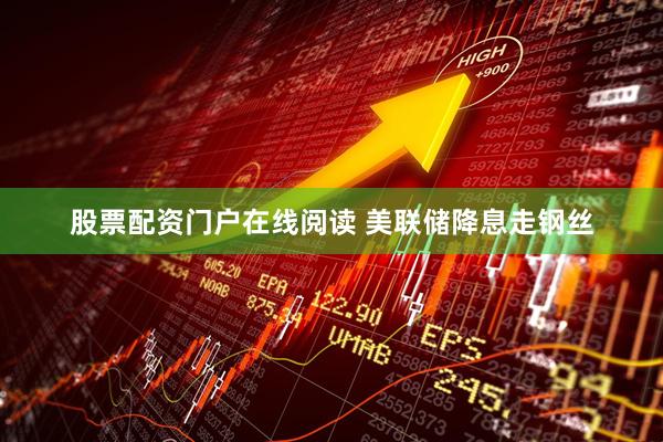 股票配资门户在线阅读 美联储降息走钢丝