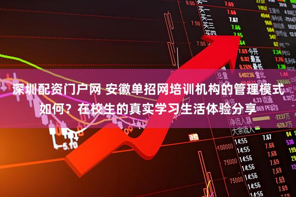 深圳配资门户网 安徽单招网培训机构的管理模式如何？在校生的真实学习生活体验分享
