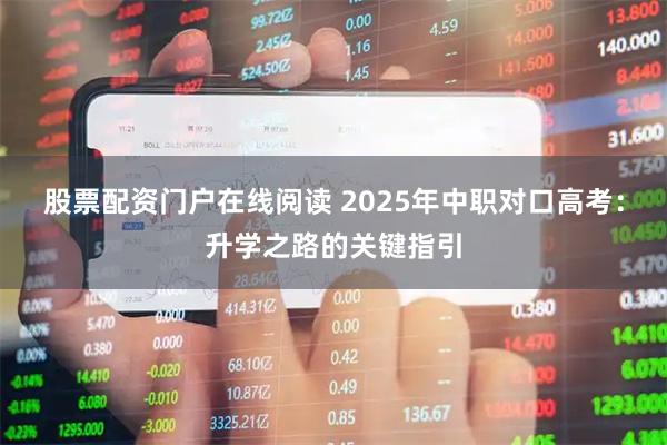 股票配资门户在线阅读 2025年中职对口高考：升学之路的关键指引