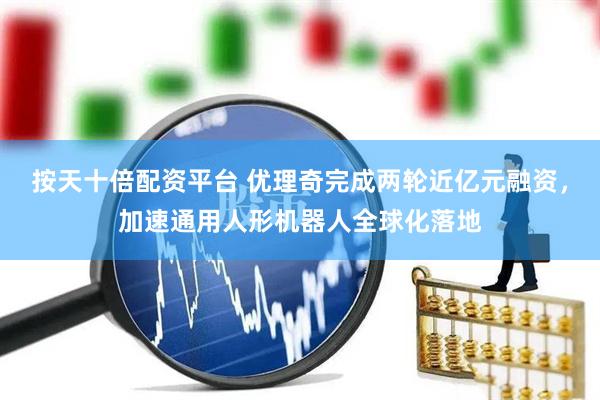 按天十倍配资平台 优理奇完成两轮近亿元融资，加速通用人形机器人全球化落地