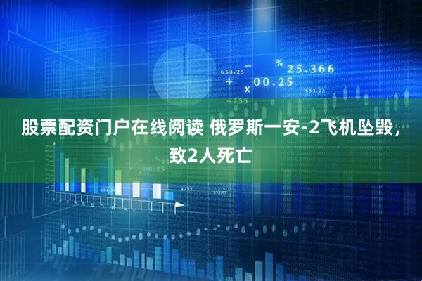 股票配资门户在线阅读 俄罗斯一安-2飞机坠毁，致2人死亡