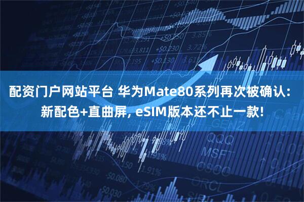 配资门户网站平台 华为Mate80系列再次被确认: 新配色+直曲屏, eSIM版本还不止一款!