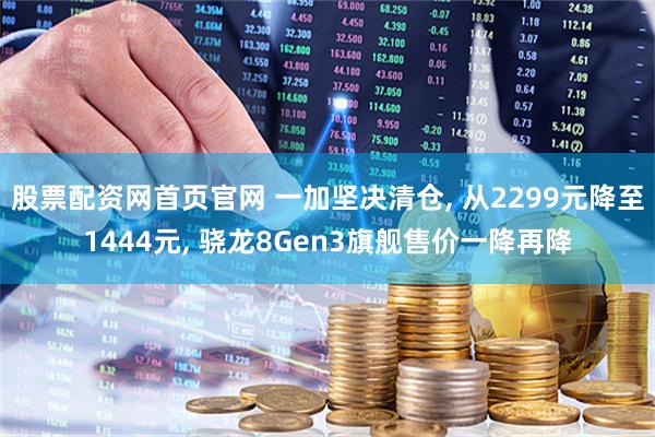 股票配资网首页官网 一加坚决清仓, 从2299元降至1444元, 骁龙8Gen3旗舰售价一降再降