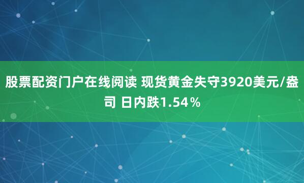 股票配资门户在线阅读 现货黄金失守3920美元/盎司 日内跌1.54％