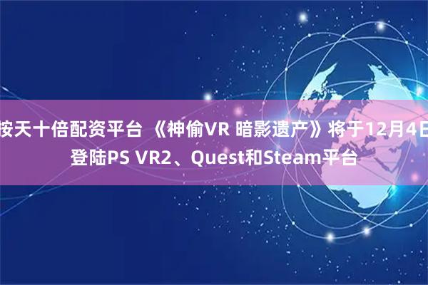 按天十倍配资平台 《神偷VR 暗影遗产》将于12月4日登陆PS VR2、Quest和Steam平台