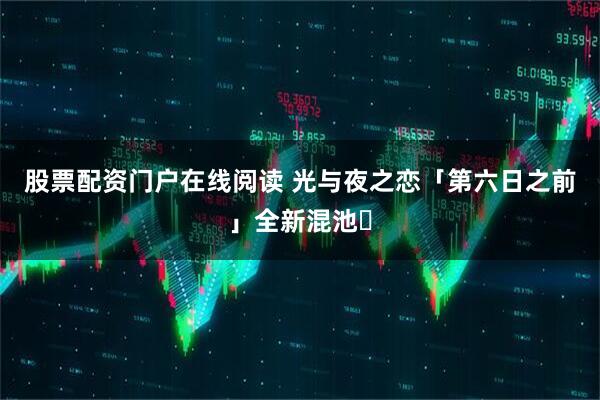 股票配资门户在线阅读 光与夜之恋「第六日之前」全新混池️