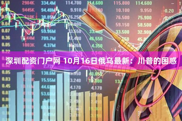 深圳配资门户网 10月16日俄乌最新：川普的困惑