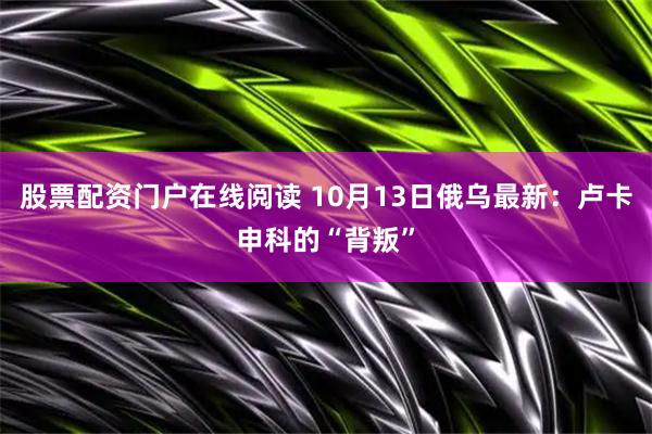 股票配资门户在线阅读 10月13日俄乌最新：卢卡申科的“背叛”