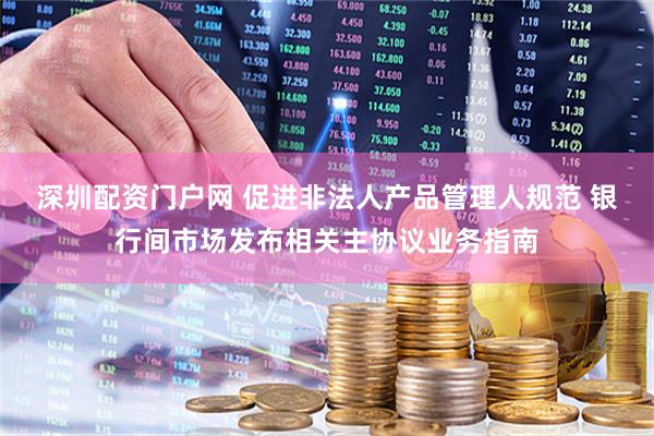 深圳配资门户网 促进非法人产品管理人规范 银行间市场发布相关主协议业务指南