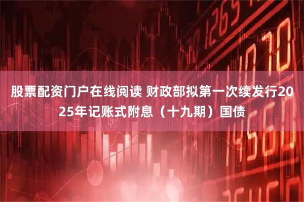 股票配资门户在线阅读 财政部拟第一次续发行2025年记账式附息（十九期）国债
