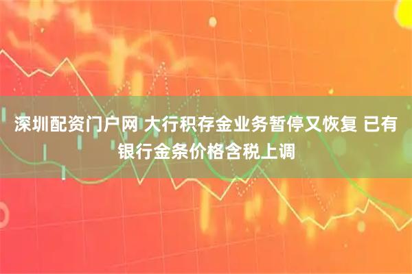 深圳配资门户网 大行积存金业务暂停又恢复 已有银行金条价格含税上调