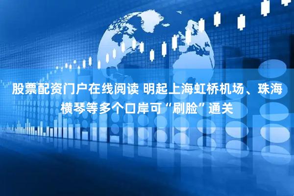 股票配资门户在线阅读 明起上海虹桥机场、珠海横琴等多个口岸可“刷脸”通关