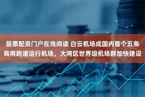 股票配资门户在线阅读 白云机场成国内首个五条商用跑道运行机场，大湾区世界级机场群加快建设