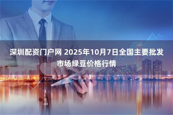 深圳配资门户网 2025年10月7日全国主要批发市场绿豆价格行情