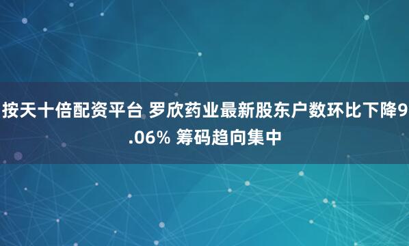 按天十倍配资平台 罗欣药业最新股东户数环比下降9.06% 筹码趋向集中