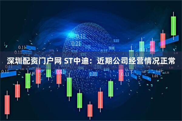 深圳配资门户网 ST中迪：近期公司经营情况正常