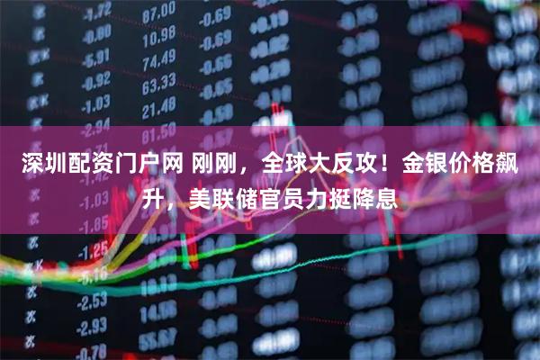 深圳配资门户网 刚刚，全球大反攻！金银价格飙升，美联储官员力挺降息