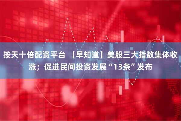 按天十倍配资平台 【早知道】美股三大指数集体收涨；促进民间投资发展“13条”发布