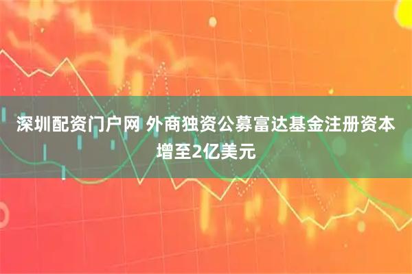 深圳配资门户网 外商独资公募富达基金注册资本增至2亿美元
