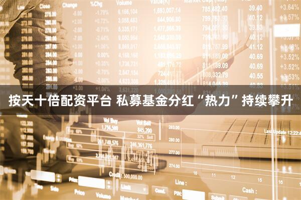 按天十倍配资平台 私募基金分红“热力”持续攀升