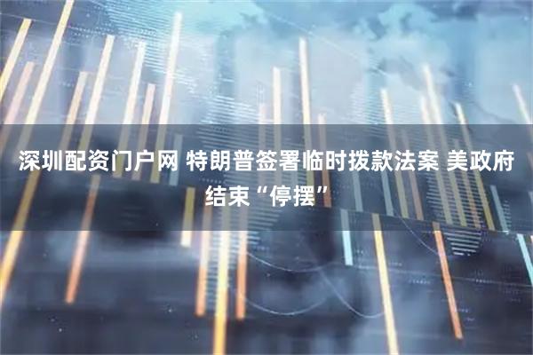 深圳配资门户网 特朗普签署临时拨款法案 美政府结束“停摆”