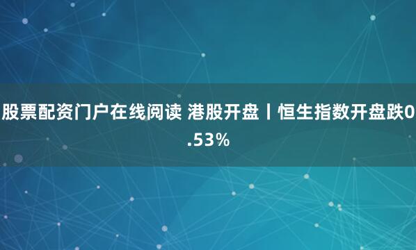 股票配资门户在线阅读 港股开盘丨恒生指数开盘跌0.53%