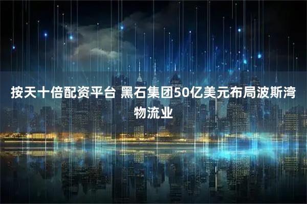按天十倍配资平台 黑石集团50亿美元布局波斯湾物流业