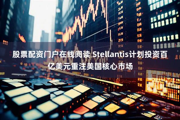 股票配资门户在线阅读 Stellantis计划投资百亿美元重注美国核心市场