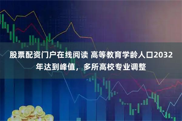 股票配资门户在线阅读 高等教育学龄人口2032年达到峰值，多所高校专业调整
