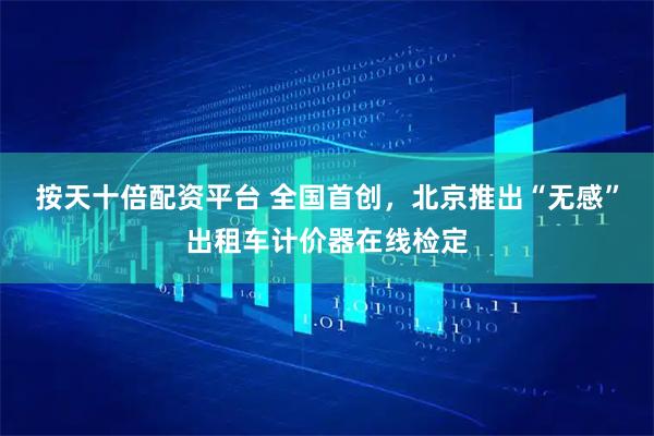 按天十倍配资平台 全国首创，北京推出“无感”出租车计价器在线检定