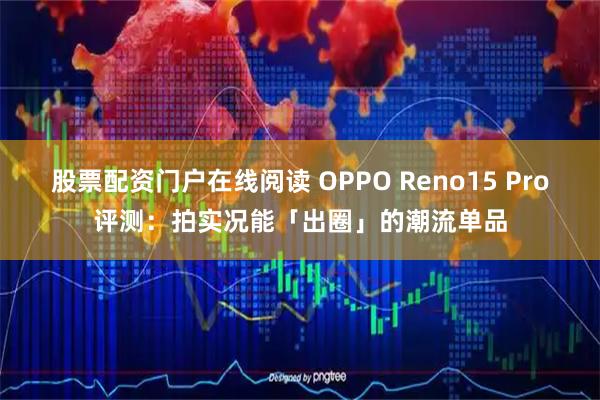 股票配资门户在线阅读 OPPO Reno15 Pro评测：拍实况能「出圈」的潮流单品