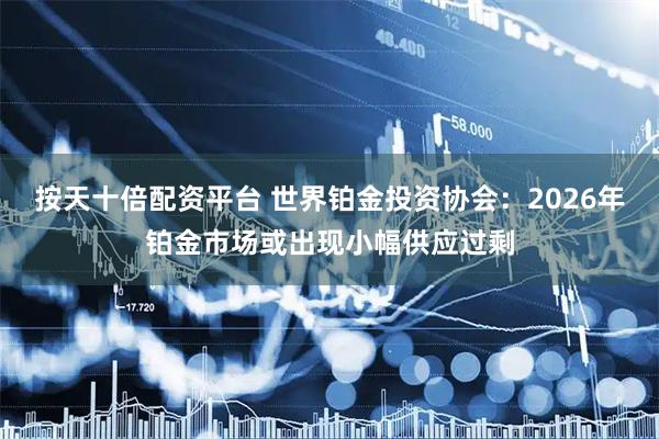 按天十倍配资平台 世界铂金投资协会：2026年铂金市场或出现小幅供应过剩