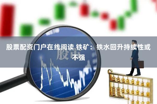股票配资门户在线阅读 铁矿：铁水回升持续性或不强