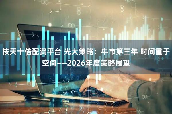 按天十倍配资平台 光大策略：牛市第三年 时间重于空间——2026年度策略展望