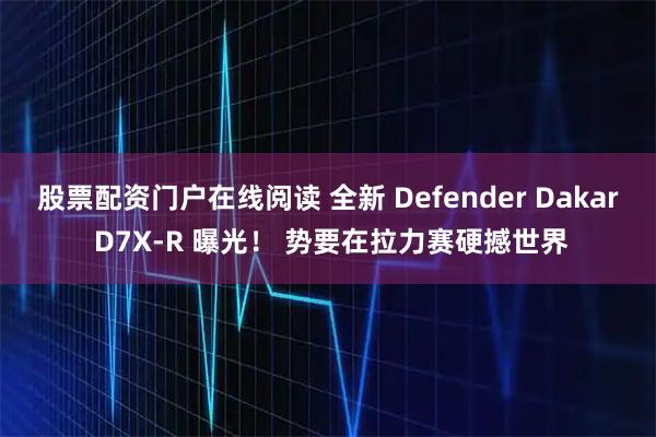 股票配资门户在线阅读 全新 Defender Dakar D7X-R 曝光！ 势要在拉力赛硬撼世界