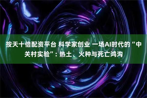 按天十倍配资平台 科学家创业 一场AI时代的“中关村实验”: 热土、火种与死亡鸿沟