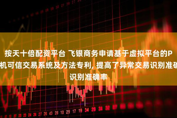 按天十倍配资平台 飞银商务申请基于虚拟平台的POS机可信交易系统及方法专利, 提高了异常交易识别准确率