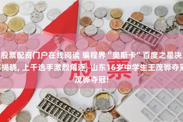 股票配资门户在线阅读 编程界“奥斯卡”百度之星决赛揭晓, 上千选手激烈角逐, 山东16岁中学生王茂骅夺冠!