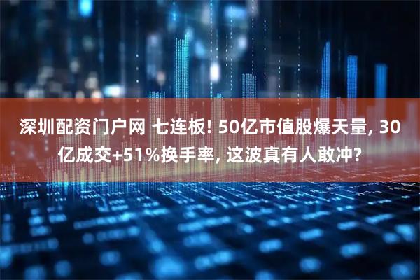 深圳配资门户网 七连板! 50亿市值股爆天量, 30亿成交+51%换手率, 这波真有人敢冲?