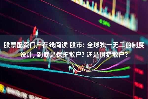 股票配资门户在线阅读 股市: 全球独一无二的制度设计, 到底是保护散户? 还是围猎散户?