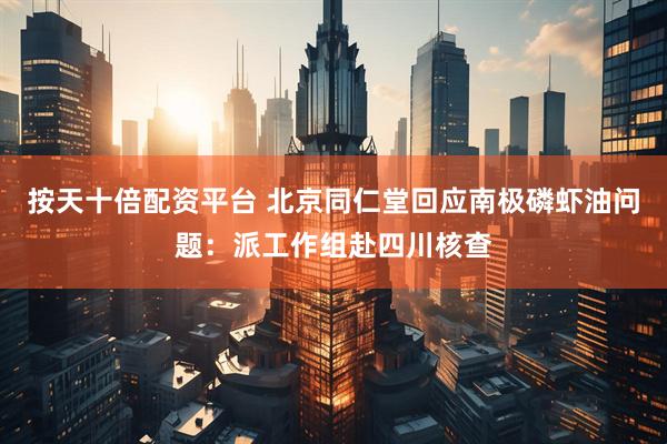 按天十倍配资平台 北京同仁堂回应南极磷虾油问题：派工作组赴四川核查