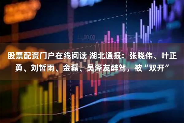 股票配资门户在线阅读 湖北通报：张晓伟、叶正勇、刘哲雨、金磊、吴泽友醉驾，被“双开”