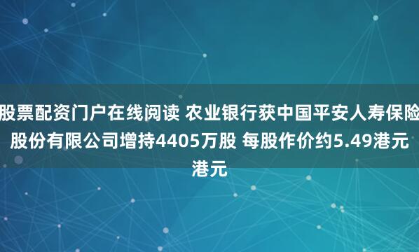 股票配资门户在线阅读 农业银行获中国平安人寿保险股份有限公司增持4405万股 每股作价约5.49港元