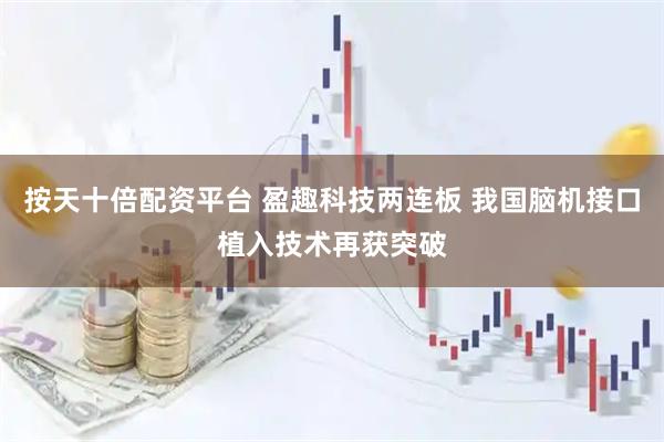 按天十倍配资平台 盈趣科技两连板 我国脑机接口植入技术再获突破
