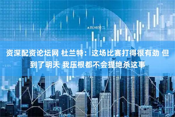 资深配资论坛网 杜兰特：这场比赛打得很有劲 但到了明天 我压根都不会提绝杀这事
