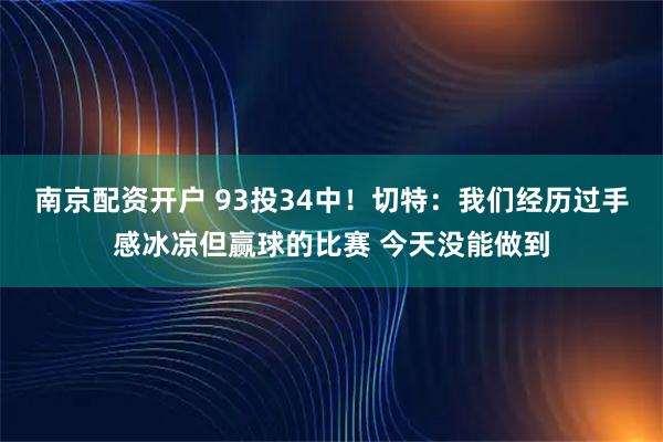 南京配资开户 93投34中！切特：我们经历过手感冰凉但赢球的比赛 今天没能做到