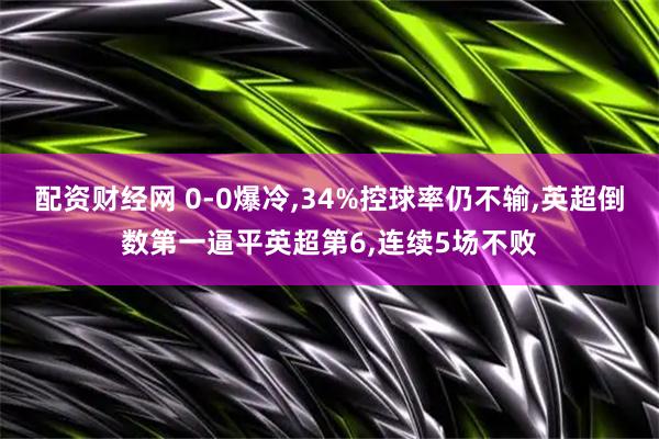 配资财经网 0-0爆冷,34%控球率仍不输,英超倒数第一逼平英超第6,连续5场不败
