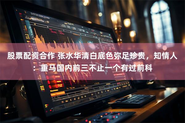股票配资合作 张水华清白底色弥足珍贵，知情人：重马国内前三不止一个有过前科