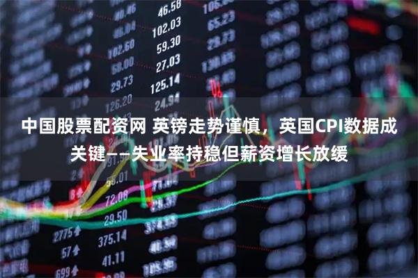 中国股票配资网 英镑走势谨慎，英国CPI数据成关键——失业率持稳但薪资增长放缓